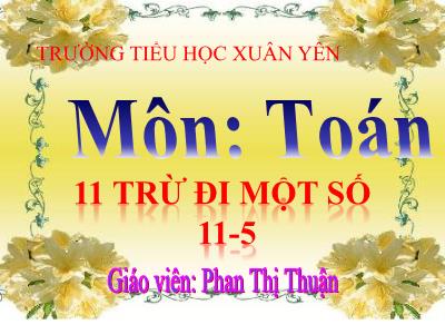 Bài giảng Toán Khô 2 - Bài 46: 11 trừ đi một số, 11-5 - Năm học 2020-2021 - Phan Thị Thuận