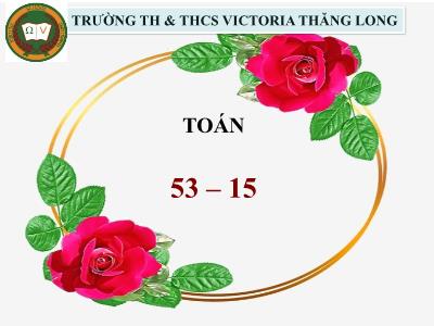 Bài giảng Toán Lớp 2 - Bài 57: 53-15 - Trường TH & THCS Victoria Thăng Long
