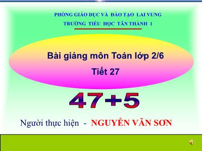 Bài giảng Toán Lớp 2 - Tiết 27: 47+5 - Năm học 2020-2021 - Nguyễn Văn Sơn