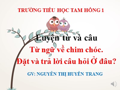 Bài giảng Luyện từ và câu 2 - Từ ngữ về chim chóc - Đặt và trả lời câu hỏi: Ở đâu - Nguyễn Thị Huyền Trang
