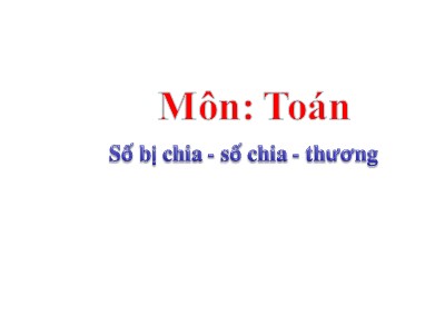 Bài giảng môn Toán Khối 2 - Số bị chia. Số chia. Thương (Bản đẹp)