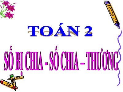 Bài giảng Toán Khối 2 - Bài: Số bị chia. Số chia. Thương (Bản hay)