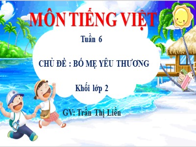 Bài giảng Tiếng Việt 2 (Chân trời sáng tạo) - Tuần 6, Chủ đề : Bố mẹ yêu thương - Trần Thị Liền