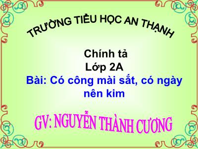 Bài giảng Chính tả Lớp 2 (Tập chép) - Tiết 1: Có công mài sắt, có ngày nên kim - Nguyễn Thành Cương