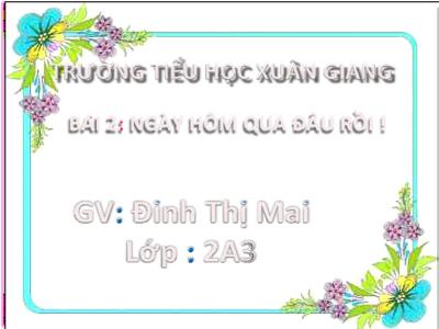 Bài giảng Tiếng Việt Lớp 2 (Kết nối tri thức) - Chủ đề: Em lớn lên từng ngày - Bài 2: Ngày hôm qua đâu rồi! - Năm học 2022-2023 - Đinh Thị Mai