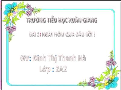 Bài giảng Tiếng Việt Lớp 2 (Kết nối tri thức) - Chủ đề: Em lớn lên từng ngày - Bài 2: Ngày hôm qua đâu rồi? - Năm học 2022-2023 - Đinh Thị Thanh Hà