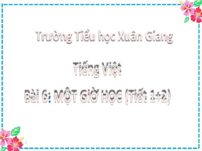 Bài giảng Tiếng Việt Lớp 2 (Kết nối tri thức) - Chủ đề: Em lớn lên từng ngày - Bài 6: Một giờ học (Tiết 1+2) - Năm học 2022-2023 - Trần Thị Khánh Huyền