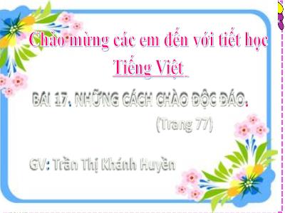 Bài giảng Tiếng Việt Lớp 2 (Kết nối tri thức) - Chủ đề: Giao tiếp và kết nối - Bài 17: Những cách chào độc đáo (Tiết 2) - Năm học 2022-2023 - Trần Thị Khánh Huyền