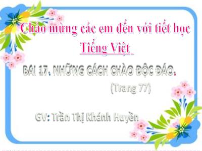 Bài giảng Tiếng Việt Lớp 2 (Kết nối tri thức) - Chủ đề: Giao tiếp và kết nối - Bài 17: Những cách chào độc đáo - Năm học 2022-2023 - Trần Thị Khánh Huyền