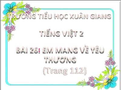 Bài giảng Tiếng Việt Lớp 2 (Kết nối tri thức) - Chủ đề: Mái ấm gia đình - Bài 26: Em mang về yêu thương (Tiết 5) - Năm học 2022-2023 - Đinh Thị Thanh Hà