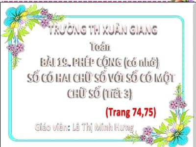 Bài giảng Toán Lớp 2 - Bài 19: Phép cộng (có nhớ) số có 2 chữ số với số có 1 chữ số (Tiết 3 - Trang 74+75) - Lê Thị Minh Hưng