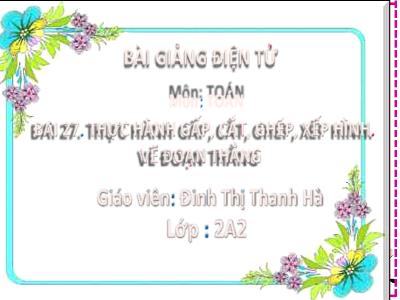 Bài giảng Toán Lớp 2 (Kết nối tri thức) - Chủ đề: Làm qen với hình phẳng - Bài 27: Thực hành gấp, cắt, ghép, xếp hình, vẽ đoạn thẳng - Năm học 2022-2023 - Đinh Thị Thanh Hà