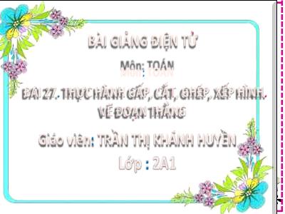 Bài giảng Toán Lớp 2 (Kết nối tri thức) - Chủ đề: Làm quen với hình phẳng - Bài 27: Thực hành gấp, cắt, ghép, xếp hình, vẽ đoạn thẳng - Năm học 2022-2023 - Trần Thị Khánh Huyền