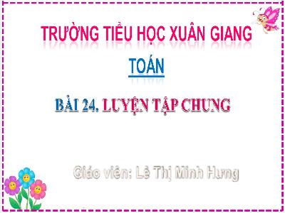 Bài giảng Toán Lớp 2 (Kết nối tri thức) - Chủ đề: Phép cộng, phép trừ (có nhớ) trong phạm vi 100 - Bài 24: Luyện tập chung (Tiết 1) - Năm học 2022-2023 - Lê Thị Minh Hưng