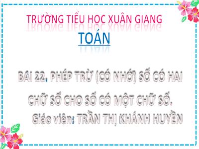 Bài giảng Toán Lớp 2 (Kết nối tri thức) - Chủ đề: Phép cộng, phép trừ (có nhớ) trong phạm vi 100 - Bài 22: Phép trừ (có nhớ) số có 2 chữ số cho số có 1 chữ số (Tiết 4) - Năm học 2022-2023 - Trần Thị Khánh Huyền