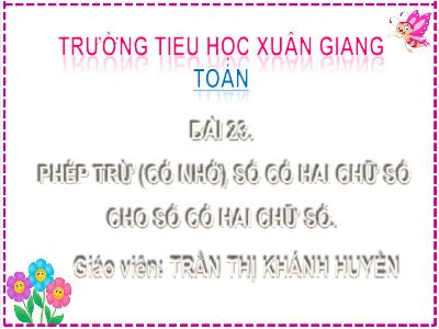 Bài giảng Toán Lớp 2 (Kết nối tri thức) - Chủ đề: Phép cộng, phép trừ (có nhớ) trong phạm vi 100 - Bài 23: Phép trừ (có nhớ) số có 2 chữ số cho số có 2 chữ số (Tiết 2) - Năm học 2022-2023 - Trần Thị Khánh Huyền
