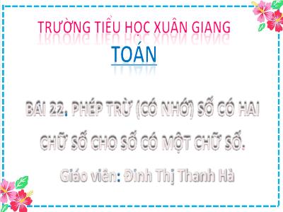 Bài giảng Toán Lớp 2 (Kết nối tri thức) - Chủ đề: Phép cộng, phép trừ (có nhớ) trong phạm vi 100 - Bài 22: Phép trừ (có nhớ) số có 2 chữ số cho số có 1 chữ số (Tiết 4) - Năm học 2022-2023 - Đinh Thị Thanh Hà